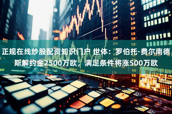 正规在线炒股配资知识门户 世体：罗伯托·费尔南德斯解约金2500万欧，满足条件将涨500万欧