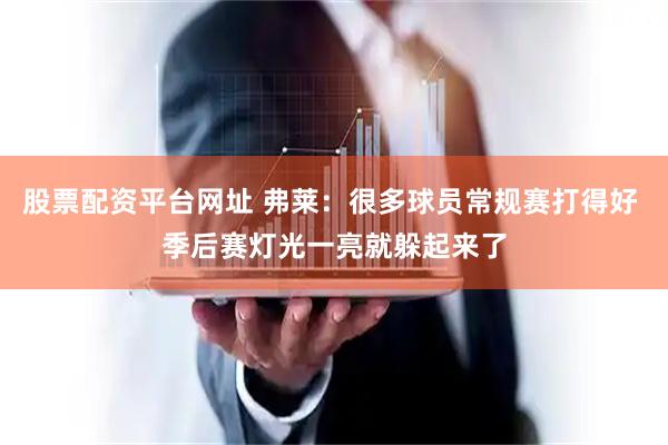 股票配资平台网址 弗莱：很多球员常规赛打得好 季后赛灯光一亮就躲起来了