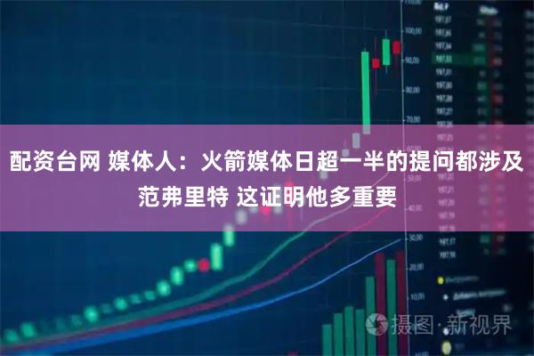 配资台网 媒体人：火箭媒体日超一半的提问都涉及范弗里特 这证明他多重要