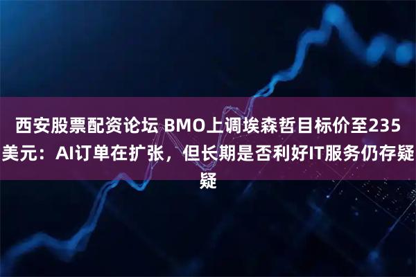 西安股票配资论坛 BMO上调埃森哲目标价至235美元：AI订单在扩张，但长期是否利好IT服务仍存疑