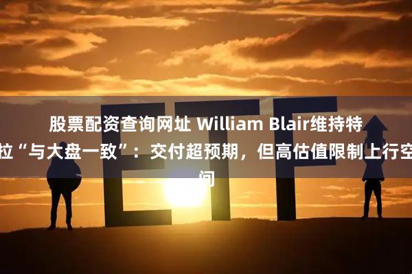 股票配资查询网址 William Blair维持特斯拉“与大盘一致”：交付超预期，但高估值限制上行空间