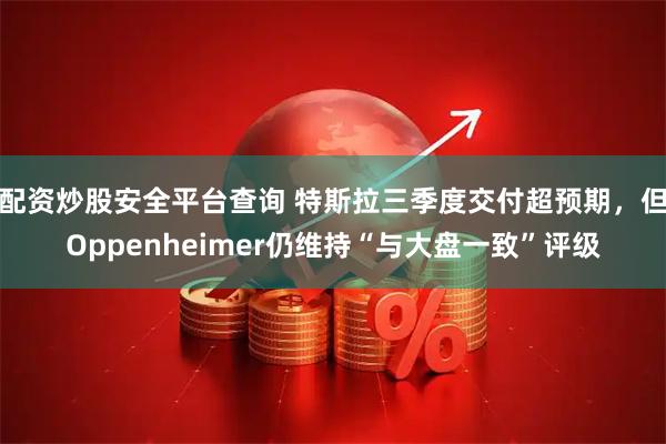 配资炒股安全平台查询 特斯拉三季度交付超预期，但Oppenheimer仍维持“与大盘一致”评级